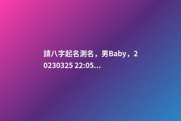 請八字起名測名，男Baby，2023.03.25 22:05的生日